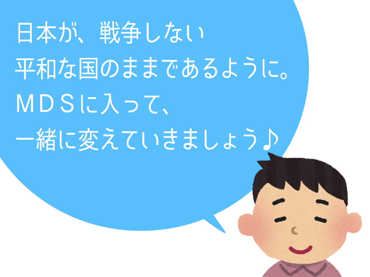 日本が、戦争しない平和な国のままであるように。ＭＤＳに入って、一緒に変えていきましょう♪